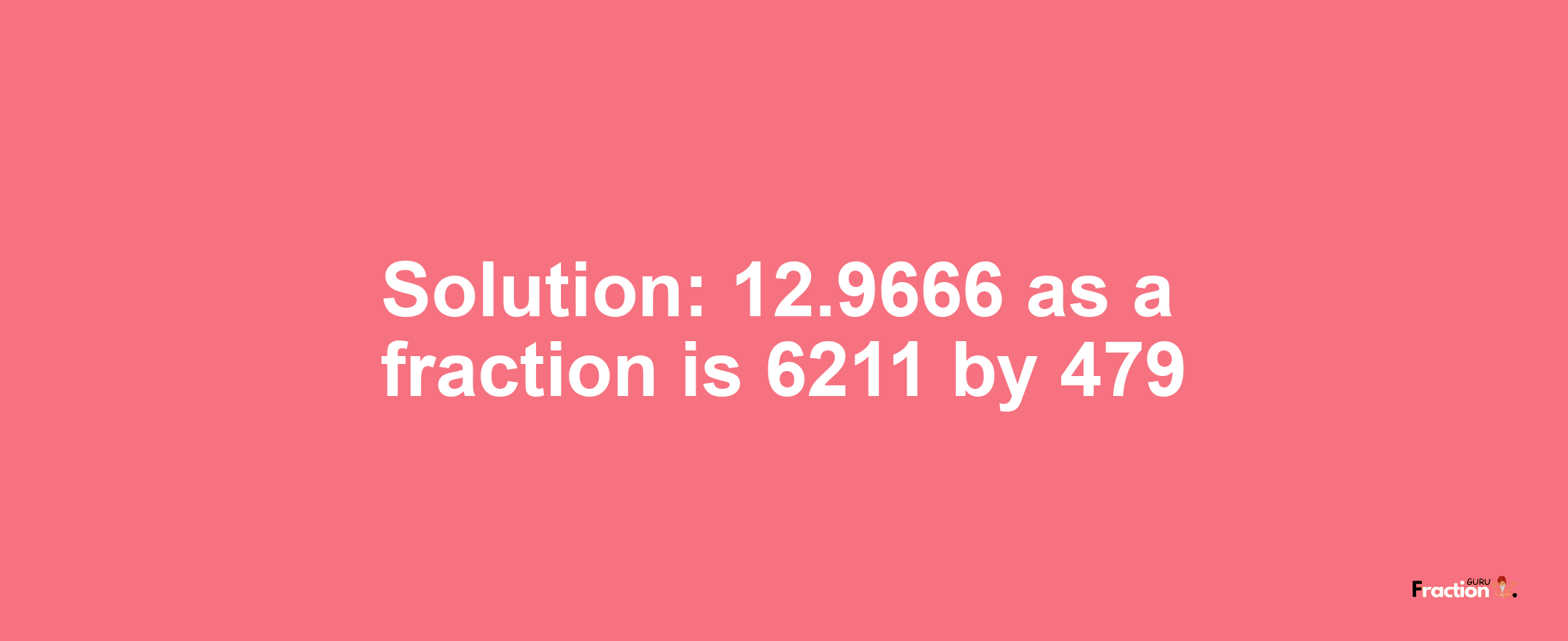 Solution:12.9666 as a fraction is 6211/479